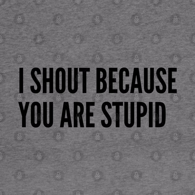 Annoying - I Shout Because You Are Stupid - Funny Joke Statement Humor Slogan by sillyslogans